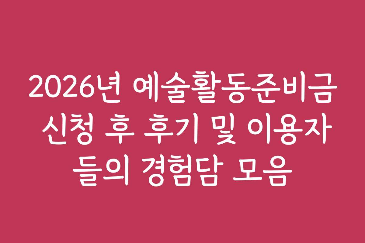 2026년 예술활동준비금 신청 후 후기 및 이용자들의 경험담 모음