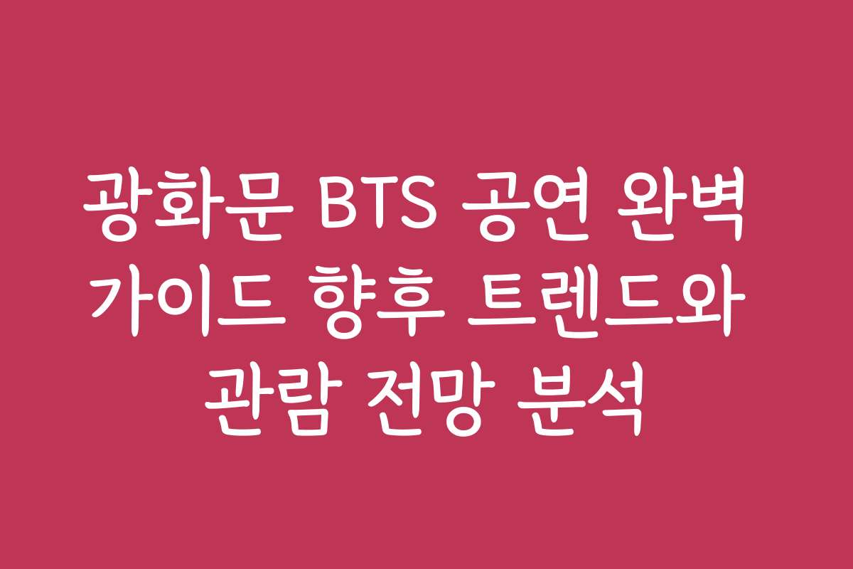 광화문 BTS 공연 완벽 가이드 향후 트렌드와 관람 전망 분석