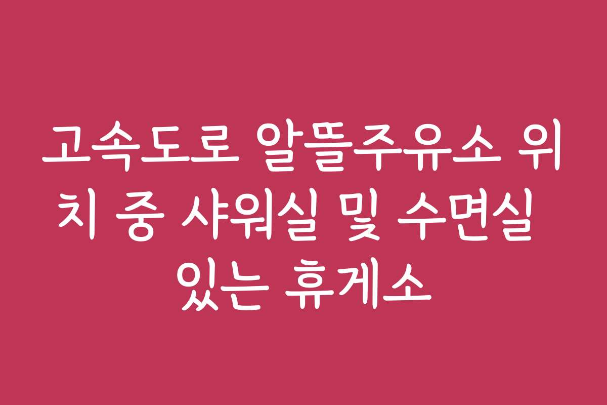 고속도로 알뜰주유소 위치 중 샤워실 및 수면실 있는 휴게소
