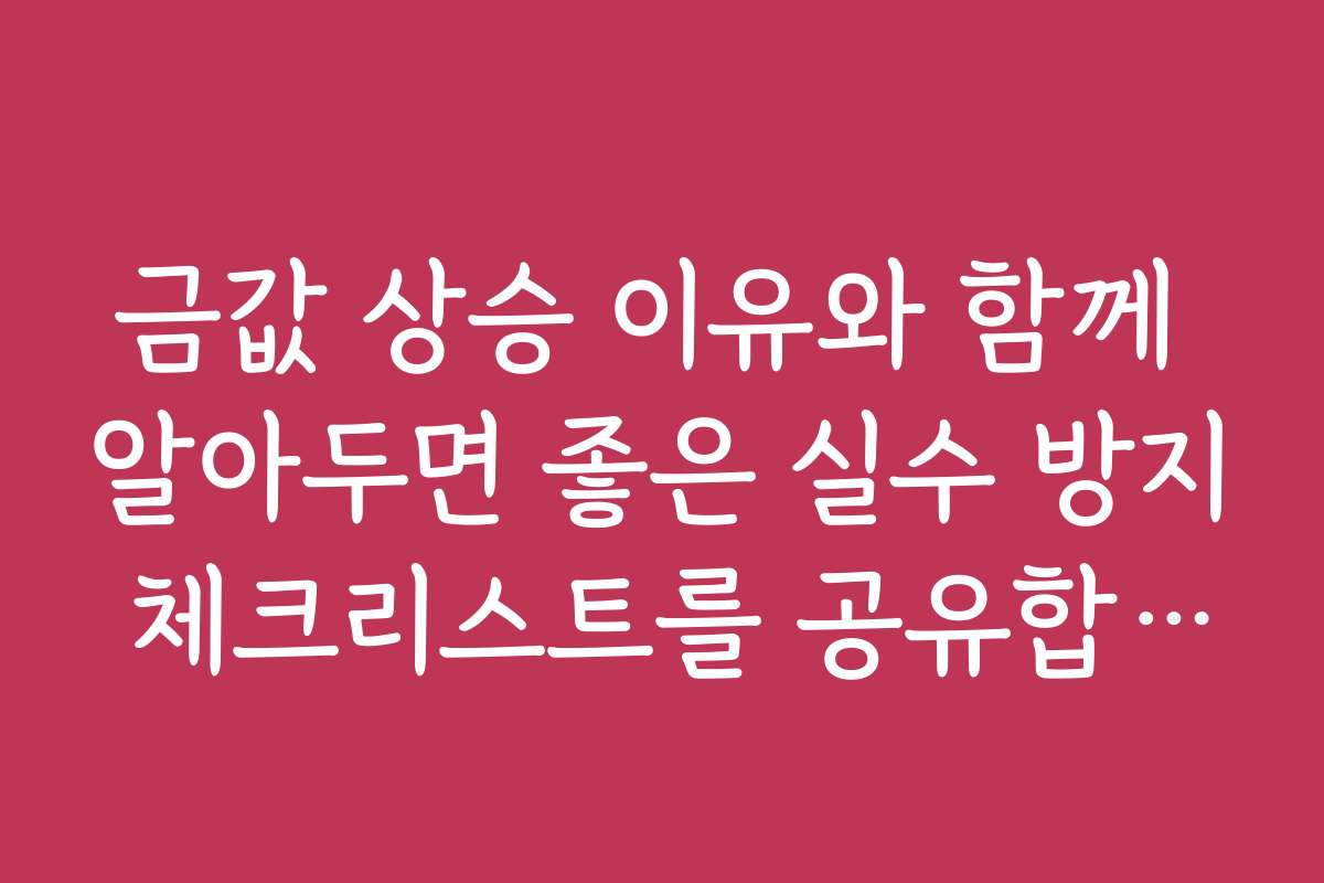 금값 상승 이유와 함께 알아두면 좋은 실수 방지 체크리스트를 공유합니다