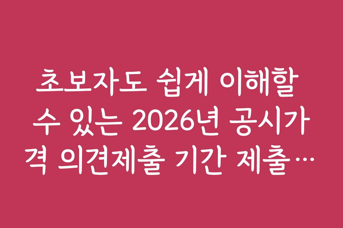 초보자도 쉽게 이해할 수 있는 2026년 공시가격 의견제출 기간 제출 방법 설명서