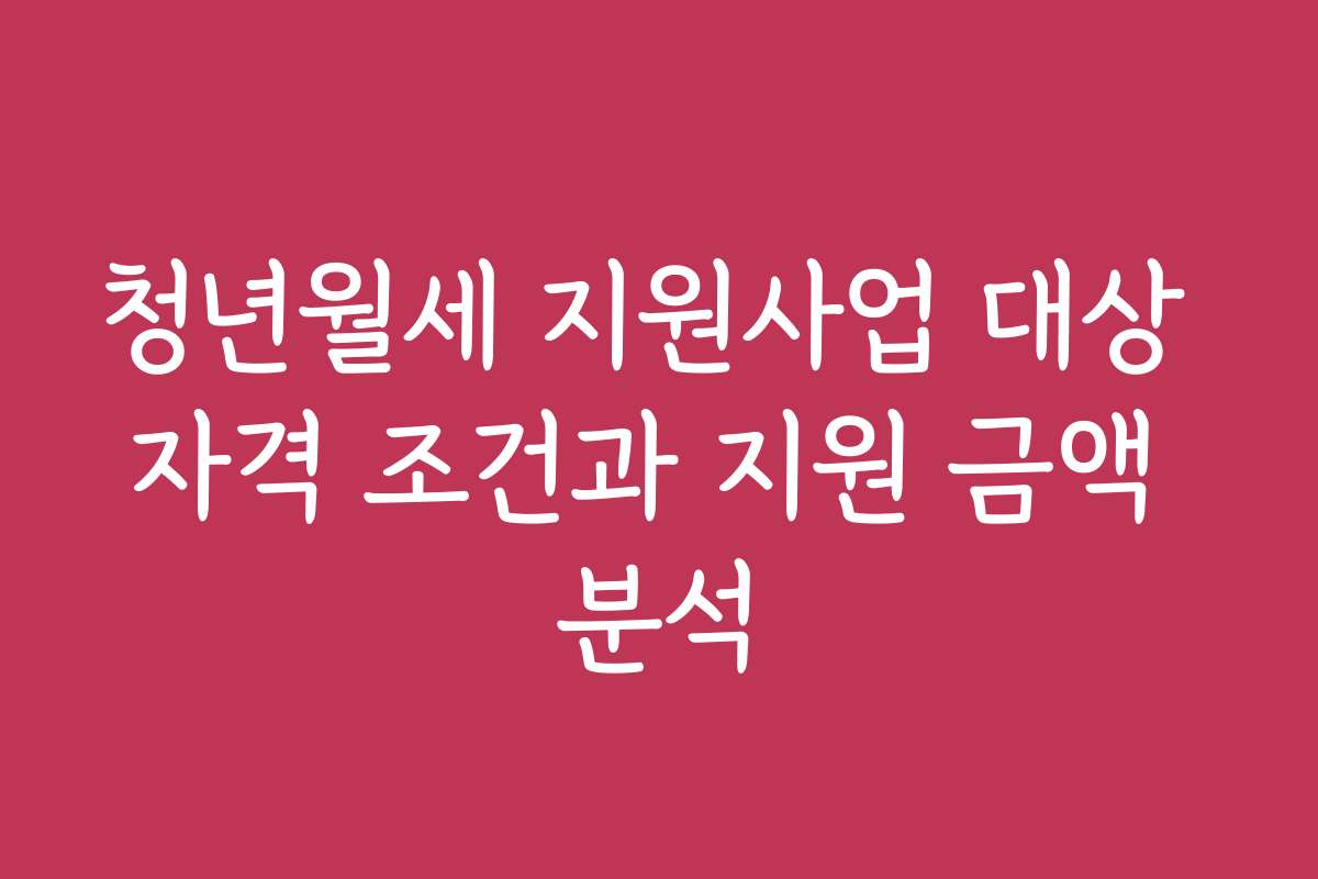 청년월세 지원사업 대상 자격 조건과 지원 금액 분석