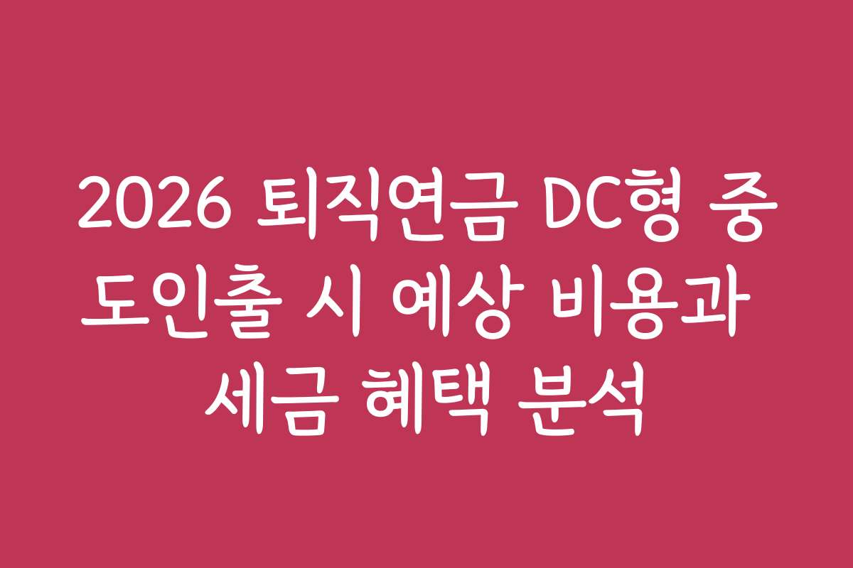 2026 퇴직연금 DC형 중도인출 시 예상 비용과 세금 혜택 분석