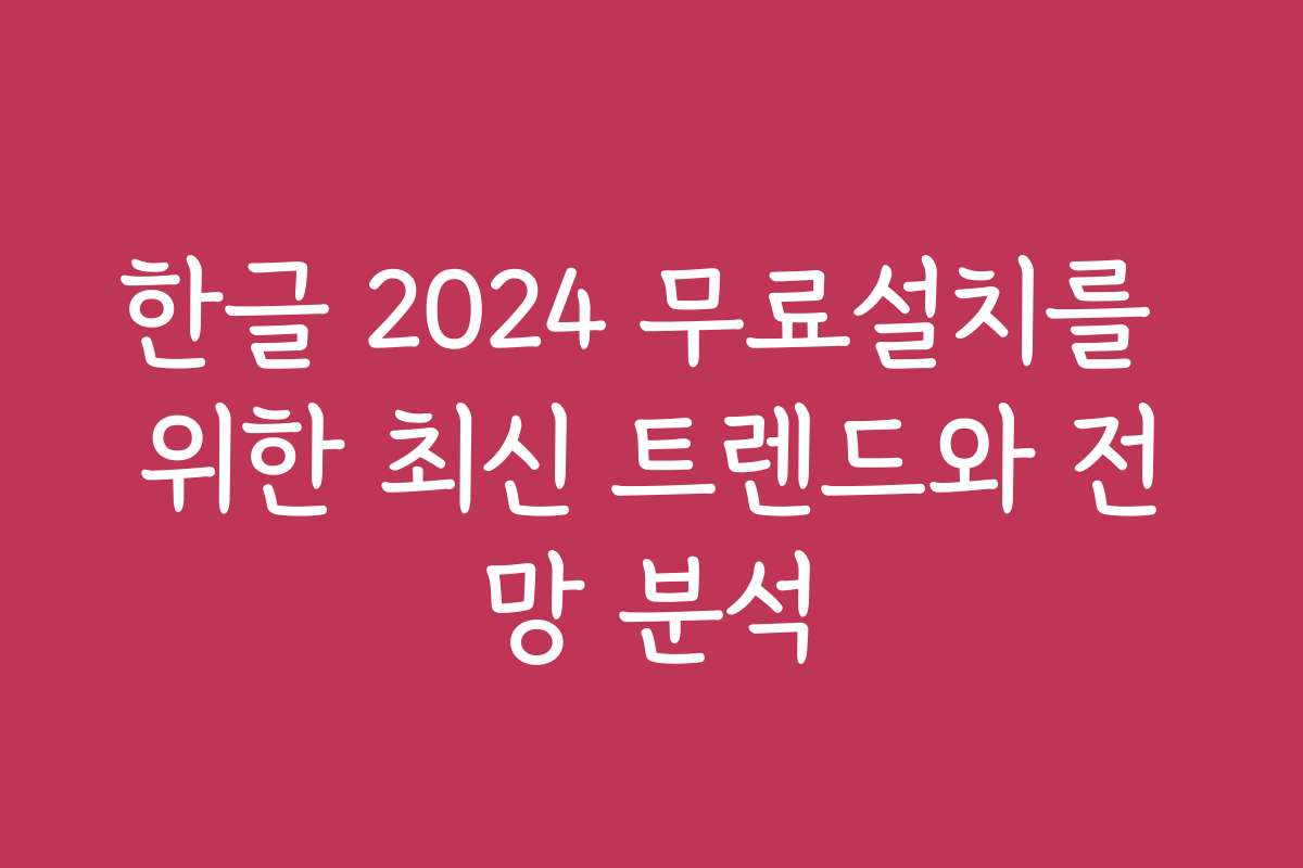 한글 2024 무료설치를 위한 최신 트렌드와 전망 분석