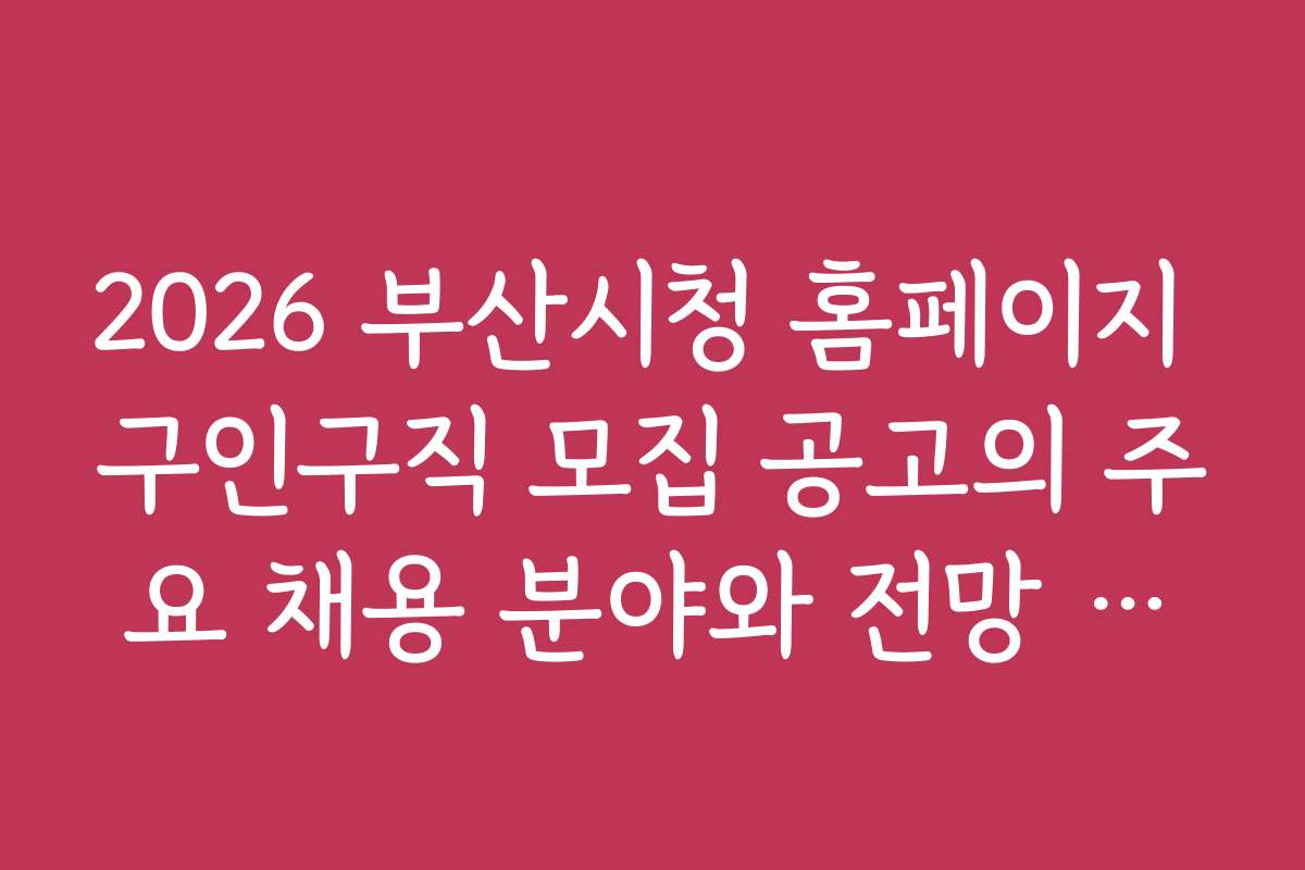 2026 부산시청 홈페이지 구인구직 모집 공고의 주요 채용 분야와 전망 분석