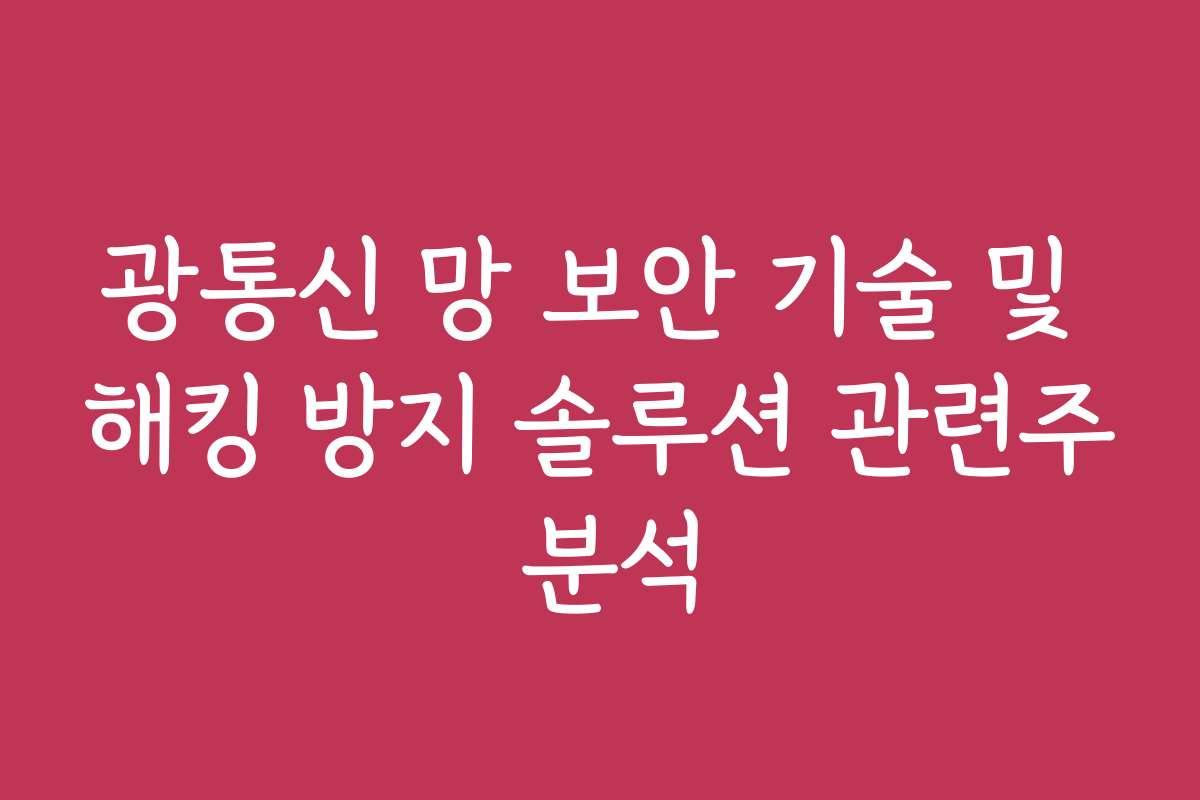 광통신 망 보안 기술 및 해킹 방지 솔루션 관련주 분석