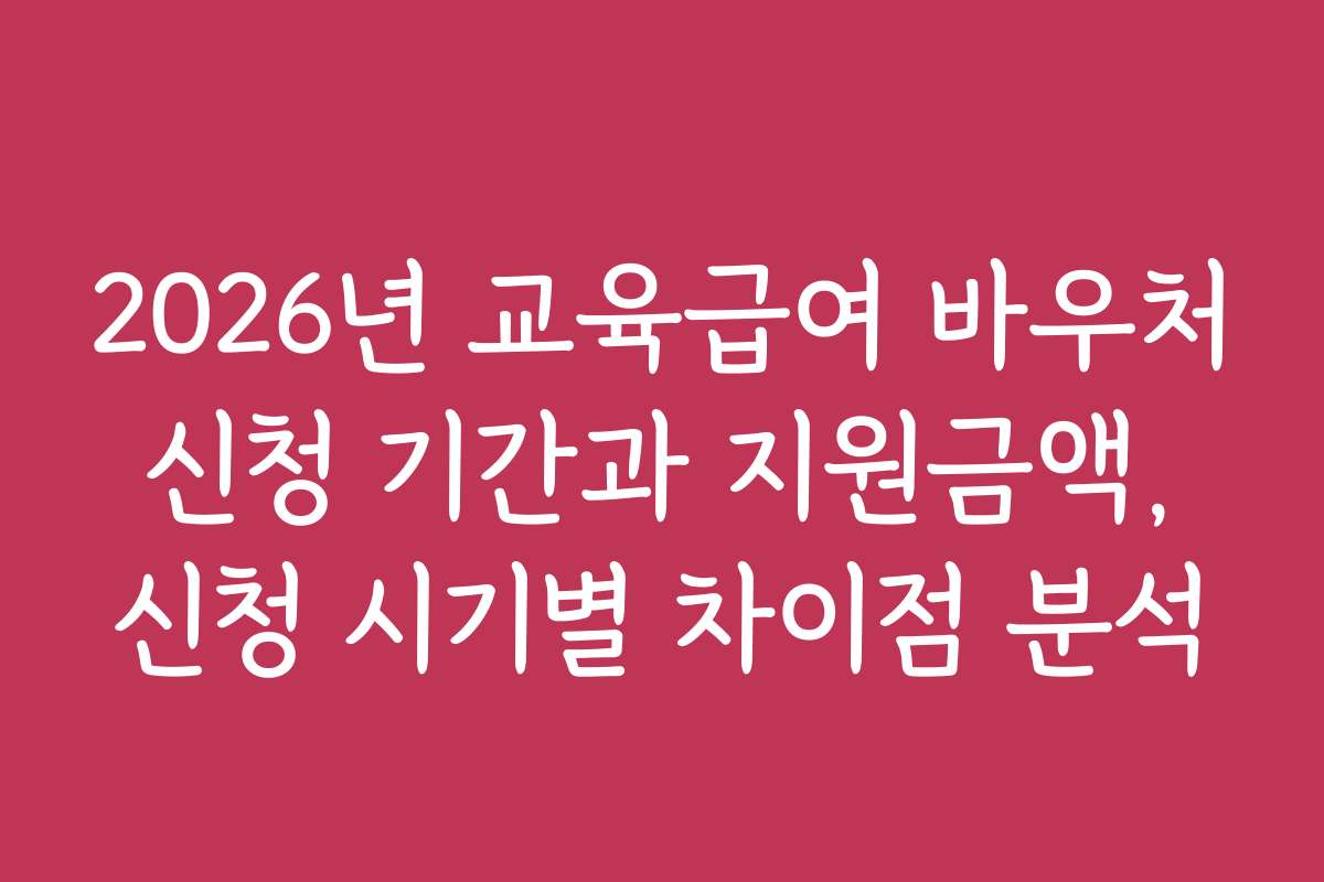 2026년 교육급여 바우처 신청 기간과 지원금액, 신청 시기별 차이점 분석