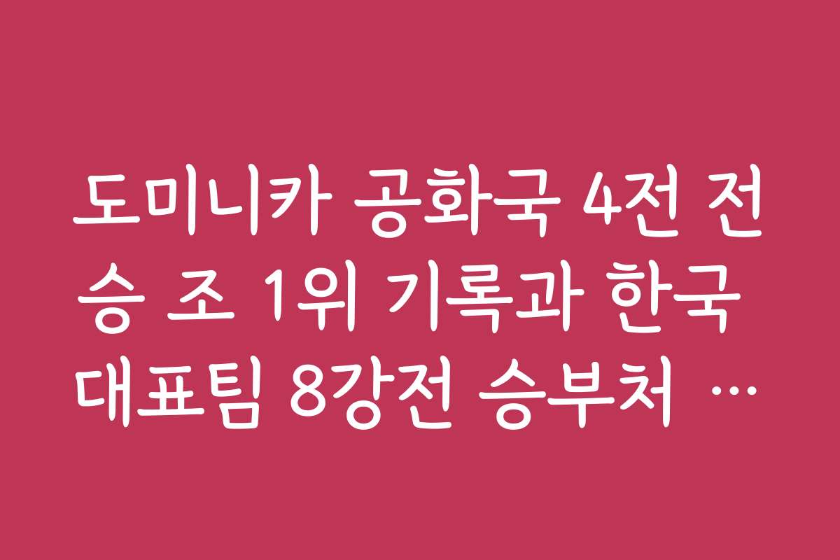 도미니카 공화국 4전 전승 조 1위 기록과 한국 대표팀 8강전 승부처 분석