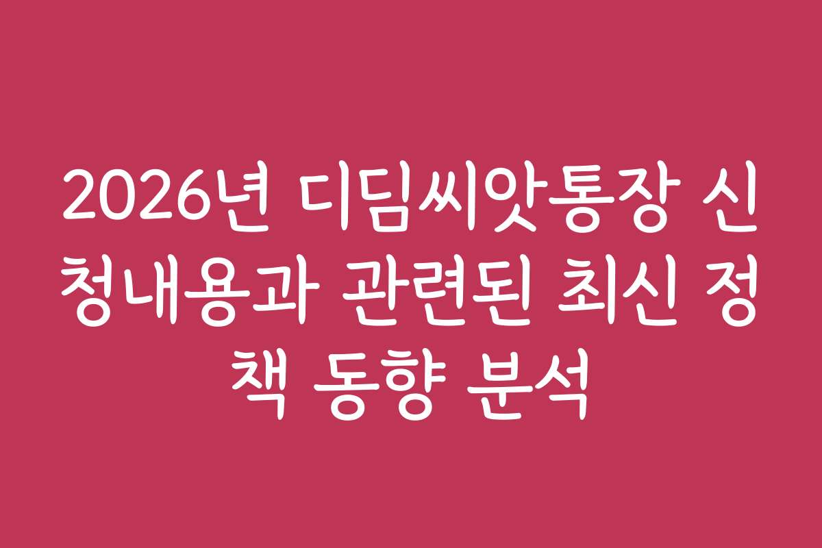 2026년 디딤씨앗통장 신청내용과 관련된 최신 정책 동향 분석