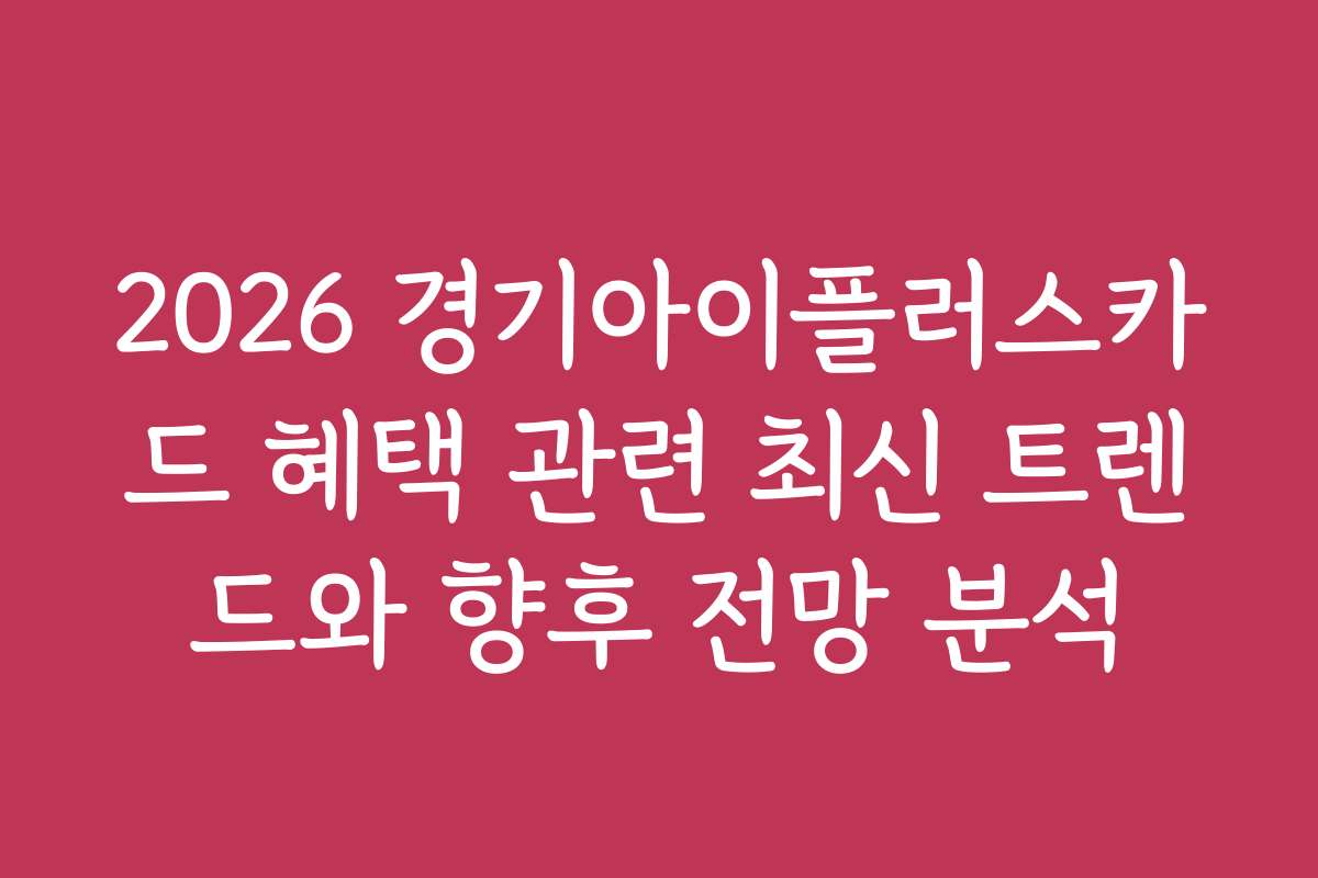 2026 경기아이플러스카드 혜택 관련 최신 트렌드와 향후 전망 분석