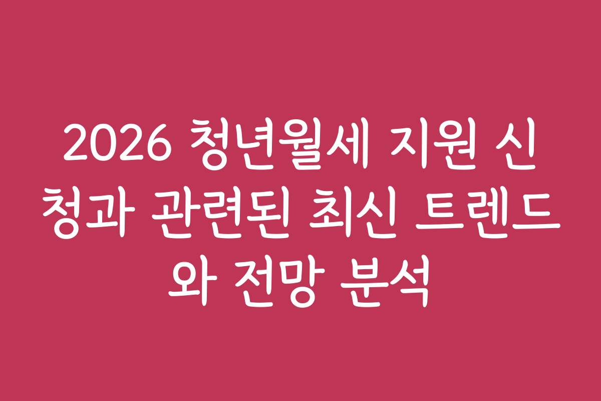 2026 청년월세 지원 신청과 관련된 최신 트렌드와 전망 분석