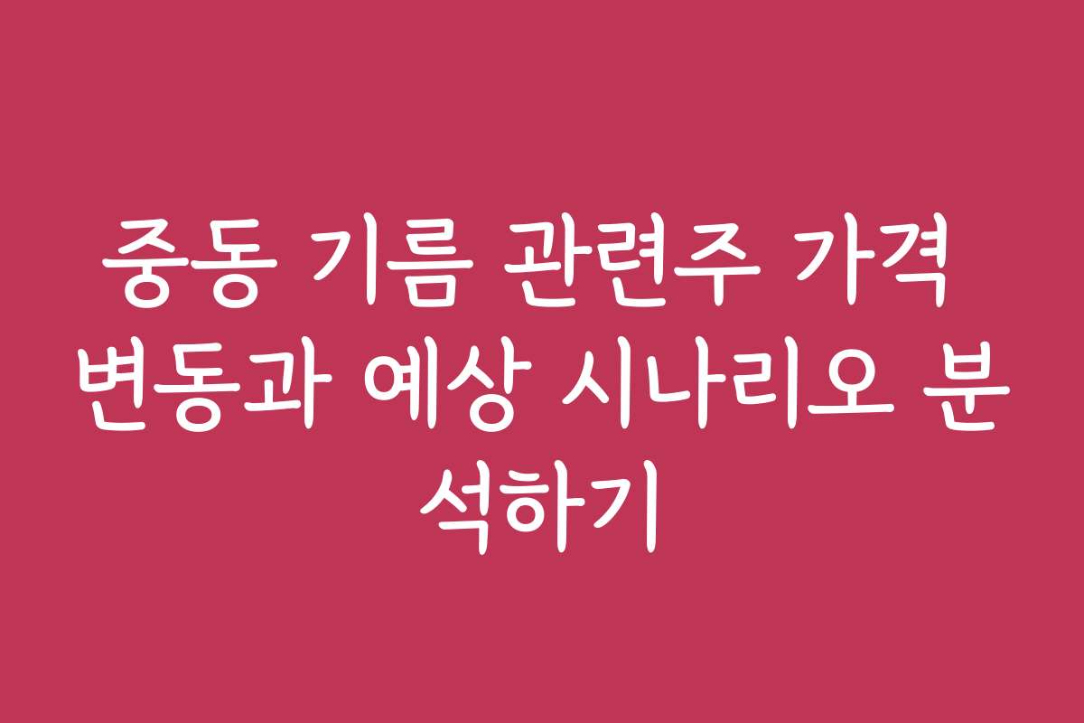 중동 기름 관련주 가격 변동과 예상 시나리오 분석하기