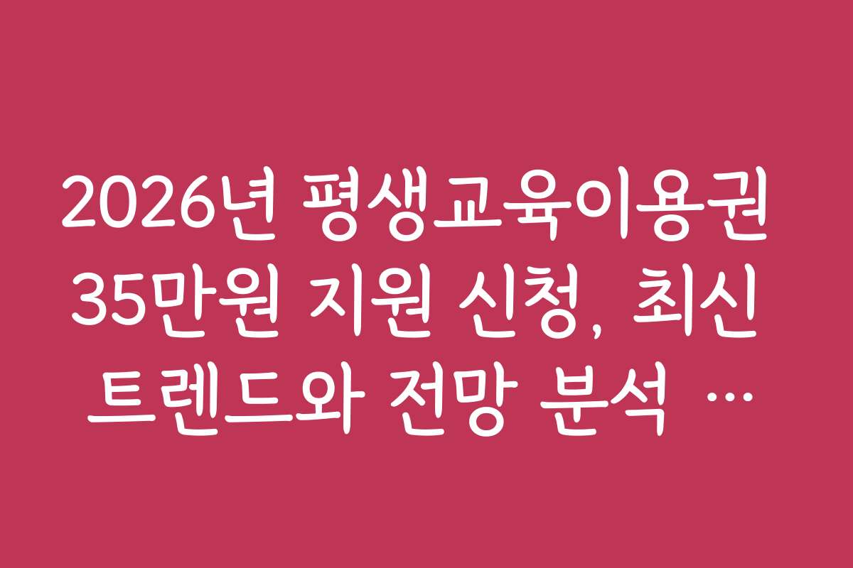 2026년 평생교육이용권 35만원 지원 신청, 최신 트렌드와 전망 분석 자료