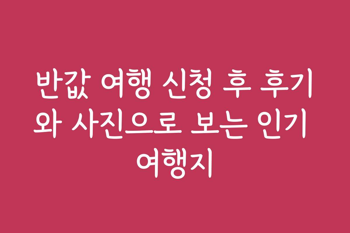 반값 여행 신청 후 후기와 사진으로 보는 인기 여행지