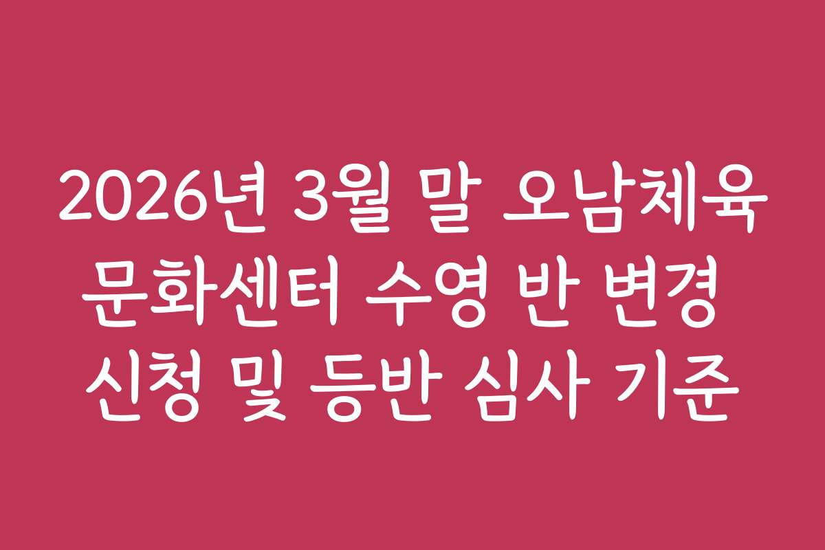 2026년 3월 말 오남체육문화센터 수영 반 변경 신청 및 등반 심사 기준