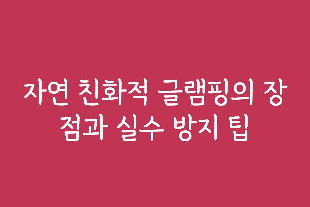 자연 친화적 글램핑의 장점과 실수 방지 팁