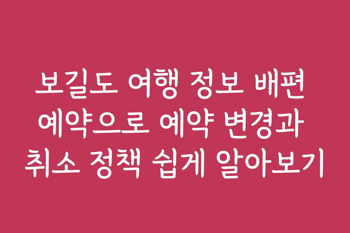보길도 여행 정보 배편 예약으로 예약 변경과 취소 정책 쉽게 알아보기