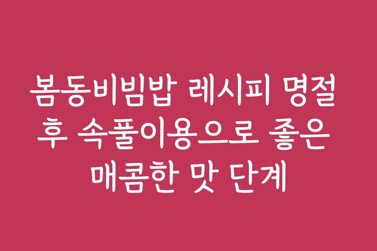 봄동비빔밥 레시피 명절 후 속풀이용으로 좋은 매콤한 맛 단계