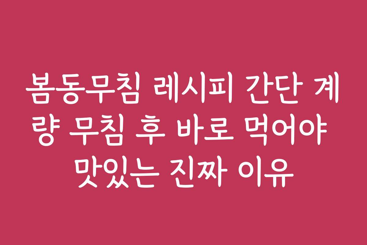 봄동무침 레시피 간단 계량 무침 후 바로 먹어야 맛있는 진짜 이유