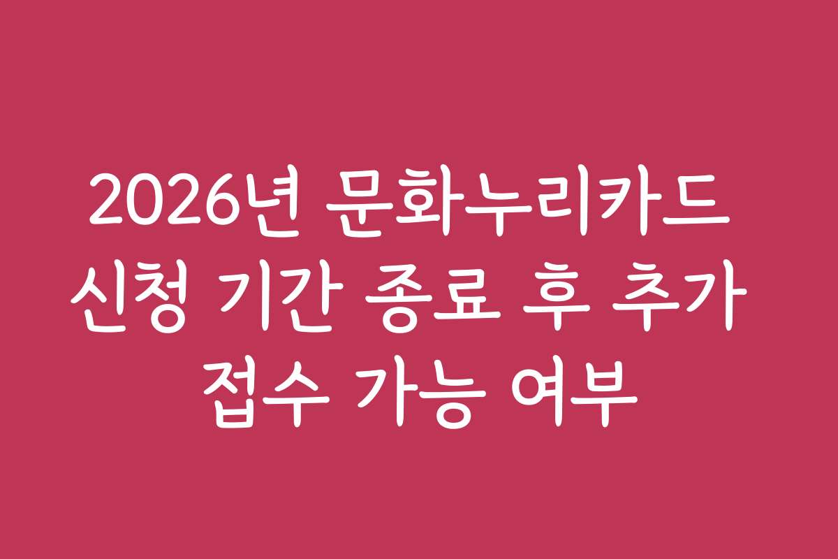 2026년 문화누리카드 신청 기간 종료 후 추가 접수 가능 여부