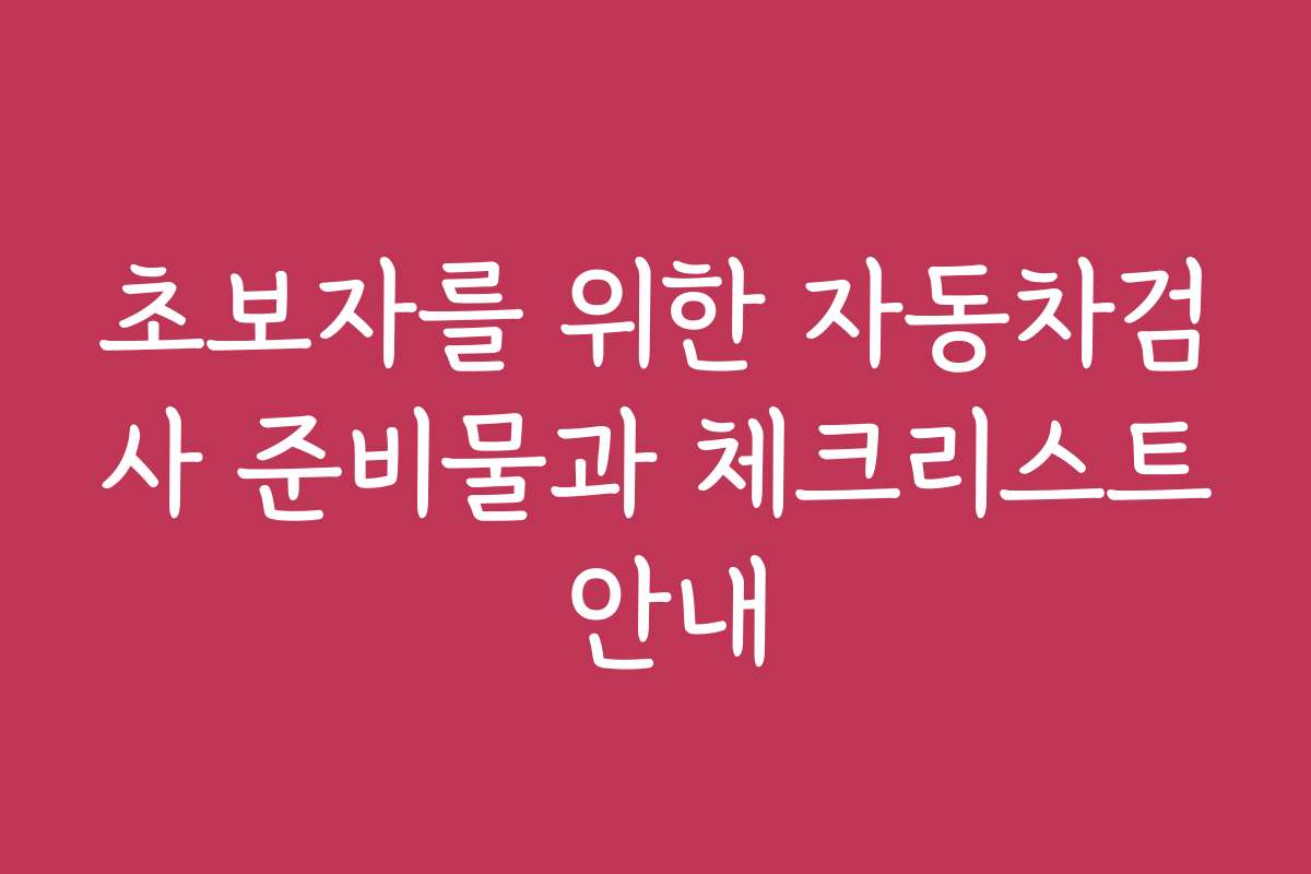 초보자를 위한 자동차검사 준비물과 체크리스트 안내