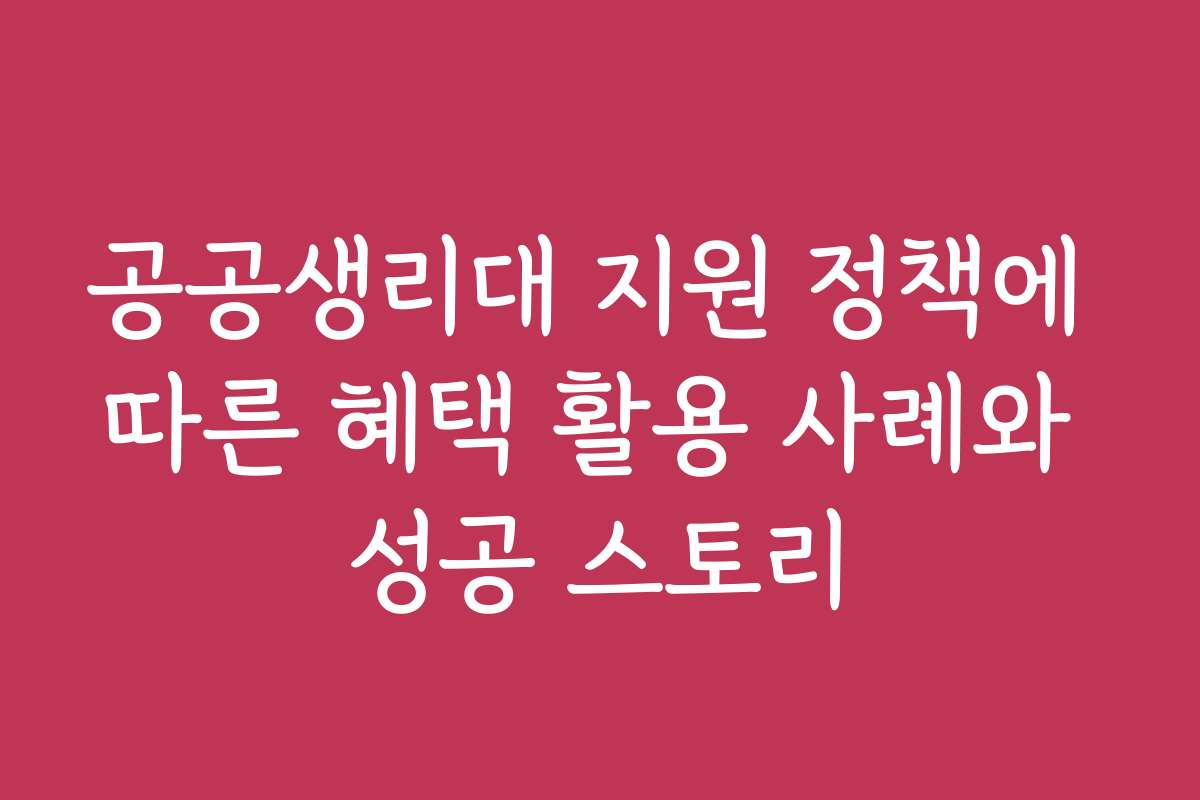 공공생리대 지원 정책에 따른 혜택 활용 사례와 성공 스토리