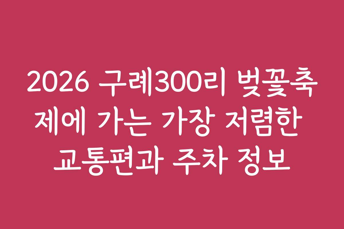 2026 구례300리 벚꽃축제에 가는 가장 저렴한 교통편과 주차 정보