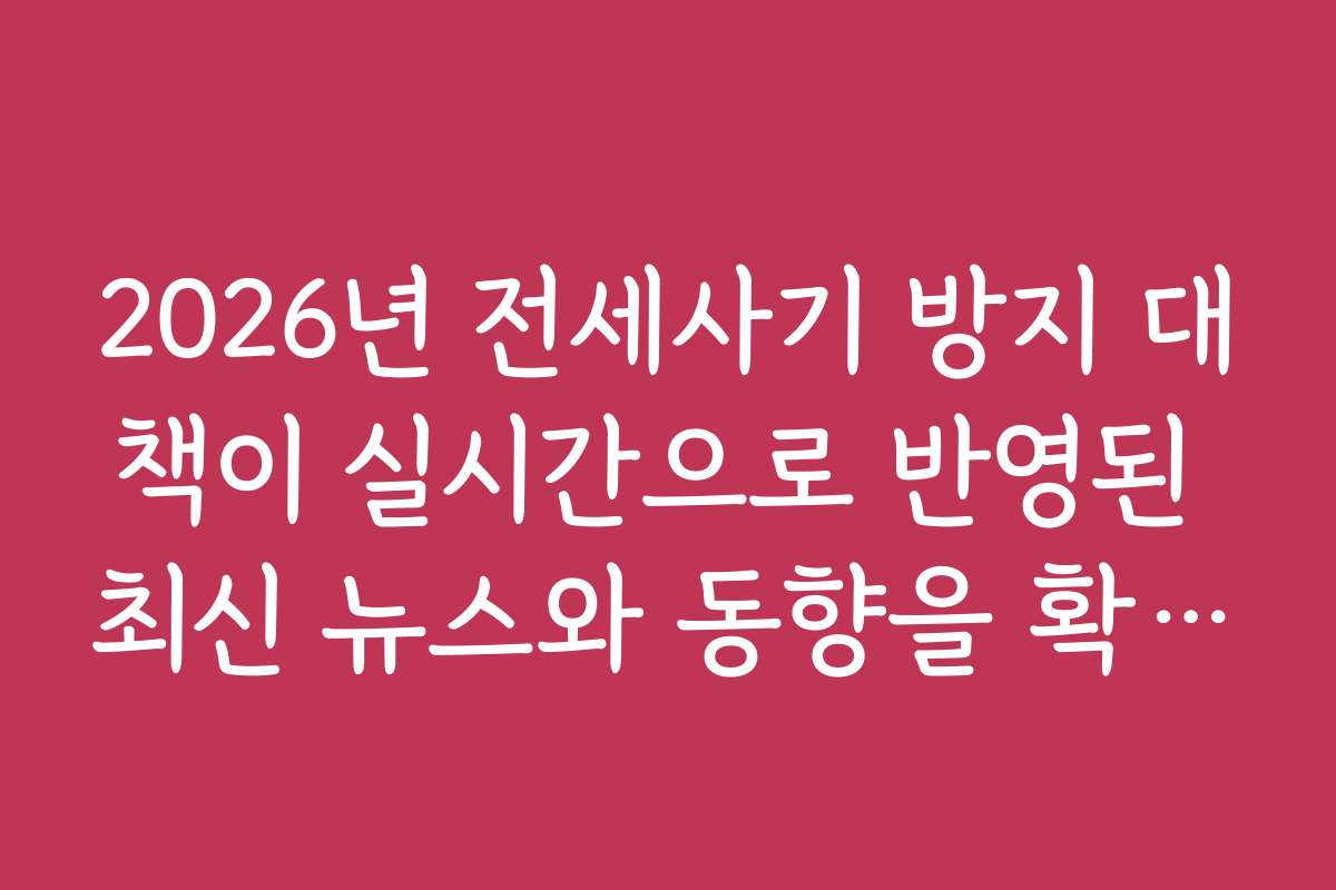 2026년 전세사기 방지 대책이 실시간으로 반영된 최신 뉴스와 동향을 확인하세요