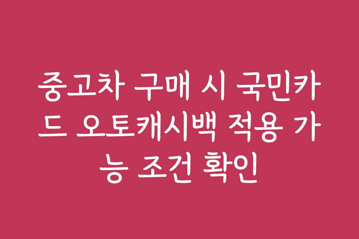 중고차 구매 시 국민카드 오토캐시백 적용 가능 조건 확인