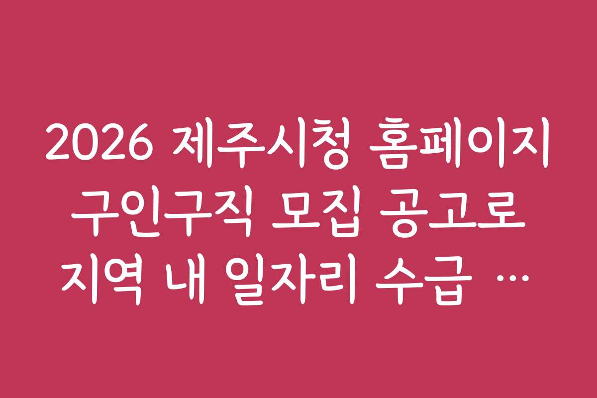 2026 제주시청 홈페이지 구인구직 모집 공고로 지역 내 일자리 수급 상황 파악하기