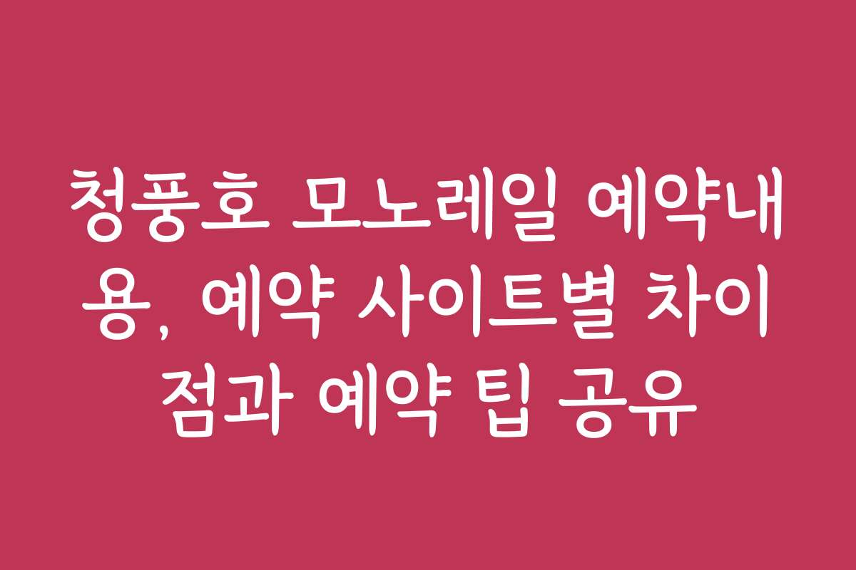 청풍호 모노레일 예약내용, 예약 사이트별 차이점과 예약 팁 공유
