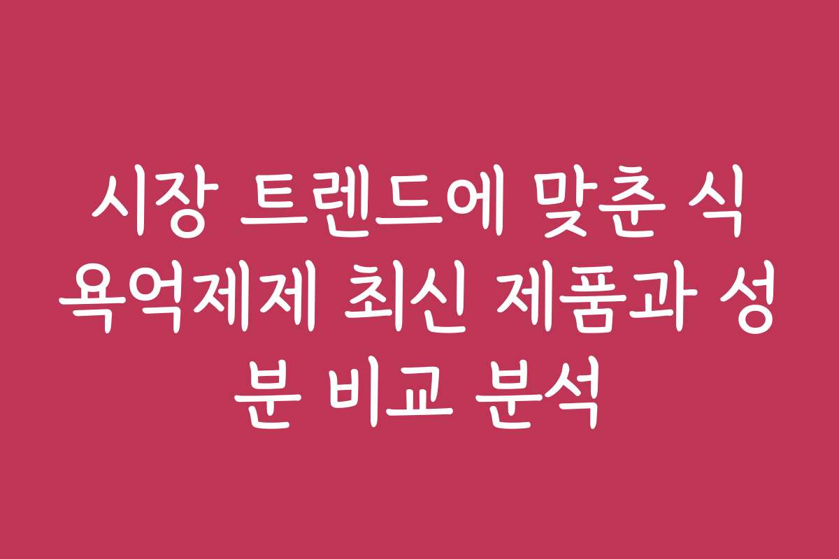 시장 트렌드에 맞춘 식욕억제제 최신 제품과 성분 비교 분석