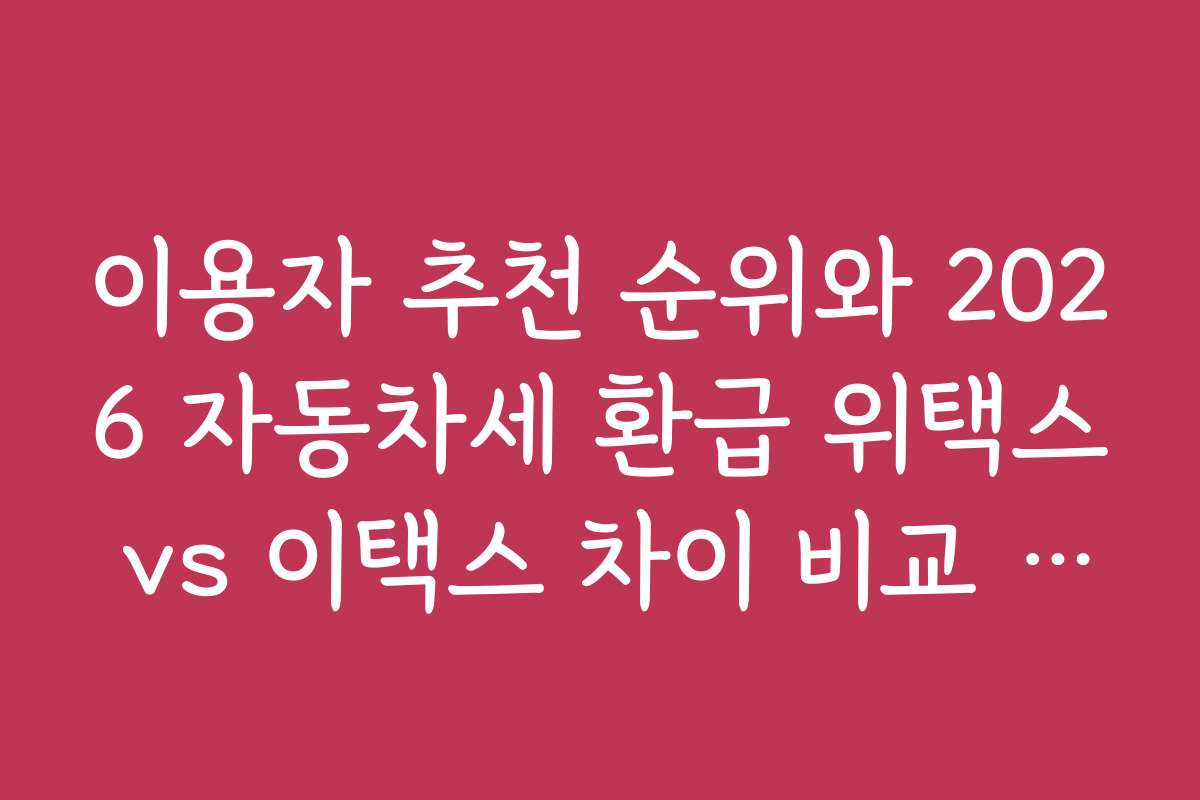 이용자 추천 순위와 2026 자동차세 환급 위택스 vs 이택스 차이 비교 분석