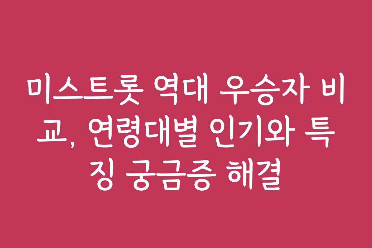 미스트롯 역대 우승자 비교, 연령대별 인기와 특징 궁금증 해결