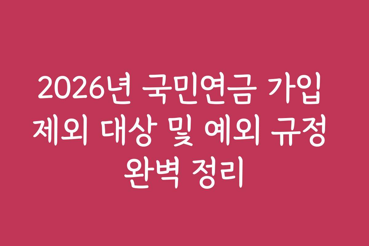 2026년 국민연금 가입 제외 대상 및 예외 규정 완벽 정리