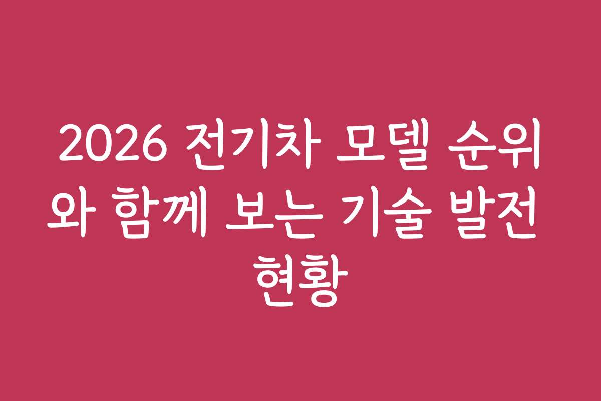 2026 전기차 모델 순위와 함께 보는 기술 발전 현황