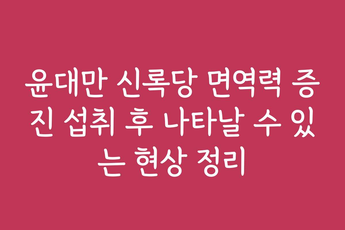 윤대만 신록당 면역력 증진 섭취 후 나타날 수 있는 현상 정리