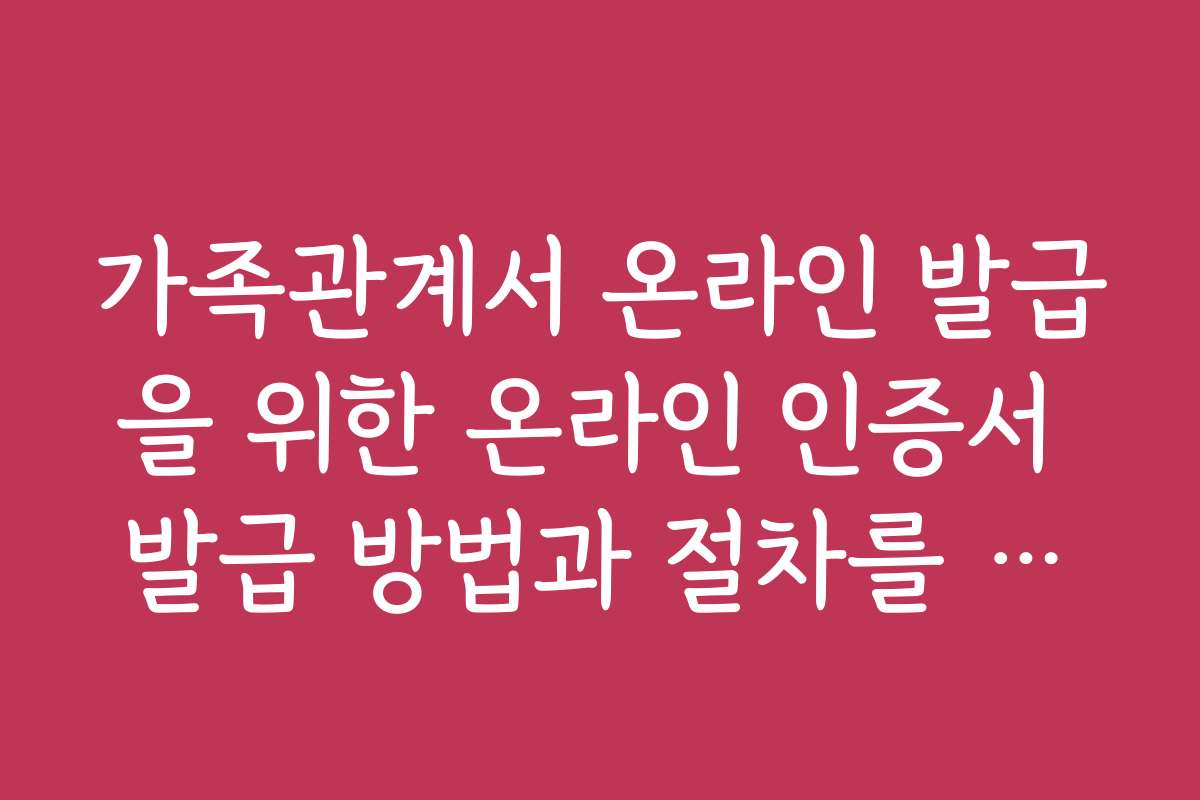가족관계서 온라인 발급을 위한 온라인 인증서 발급 방법과 절차를 상세히 설명합니다