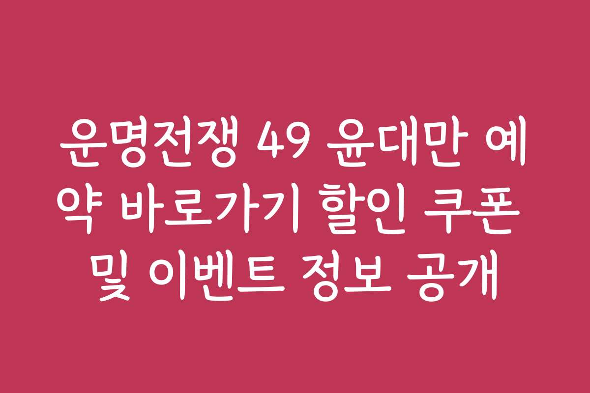 운명전쟁 49 윤대만 예약 바로가기 할인 쿠폰 및 이벤트 정보 공개