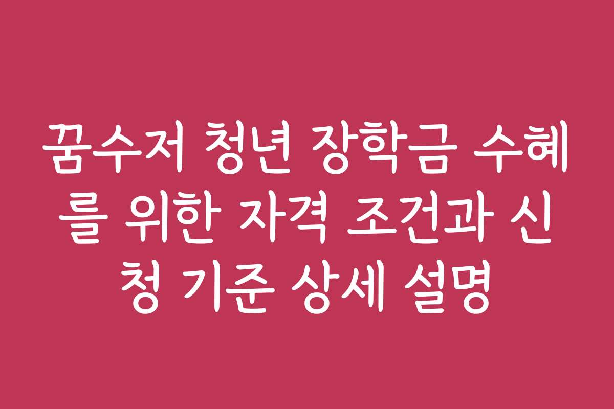꿈수저 청년 장학금 수혜를 위한 자격 조건과 신청 기준 상세 설명