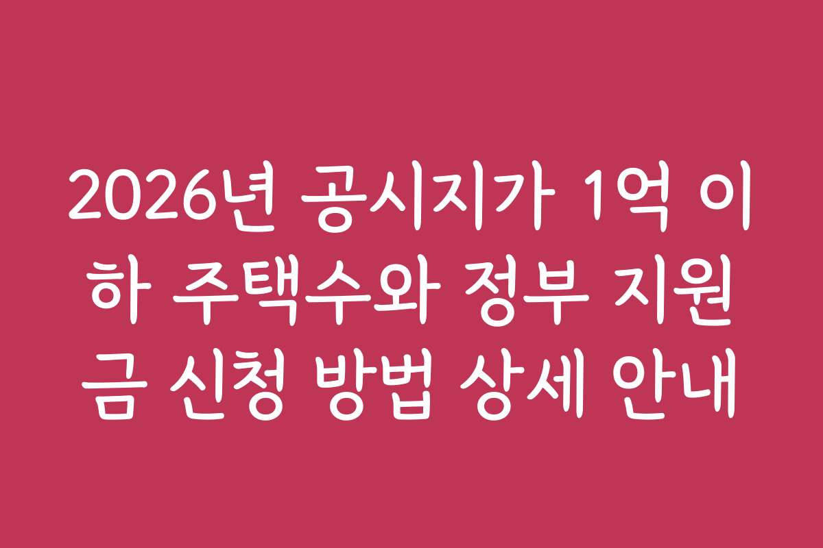 2026년 공시지가 1억 이하 주택수와 정부 지원금 신청 방법 상세 안내