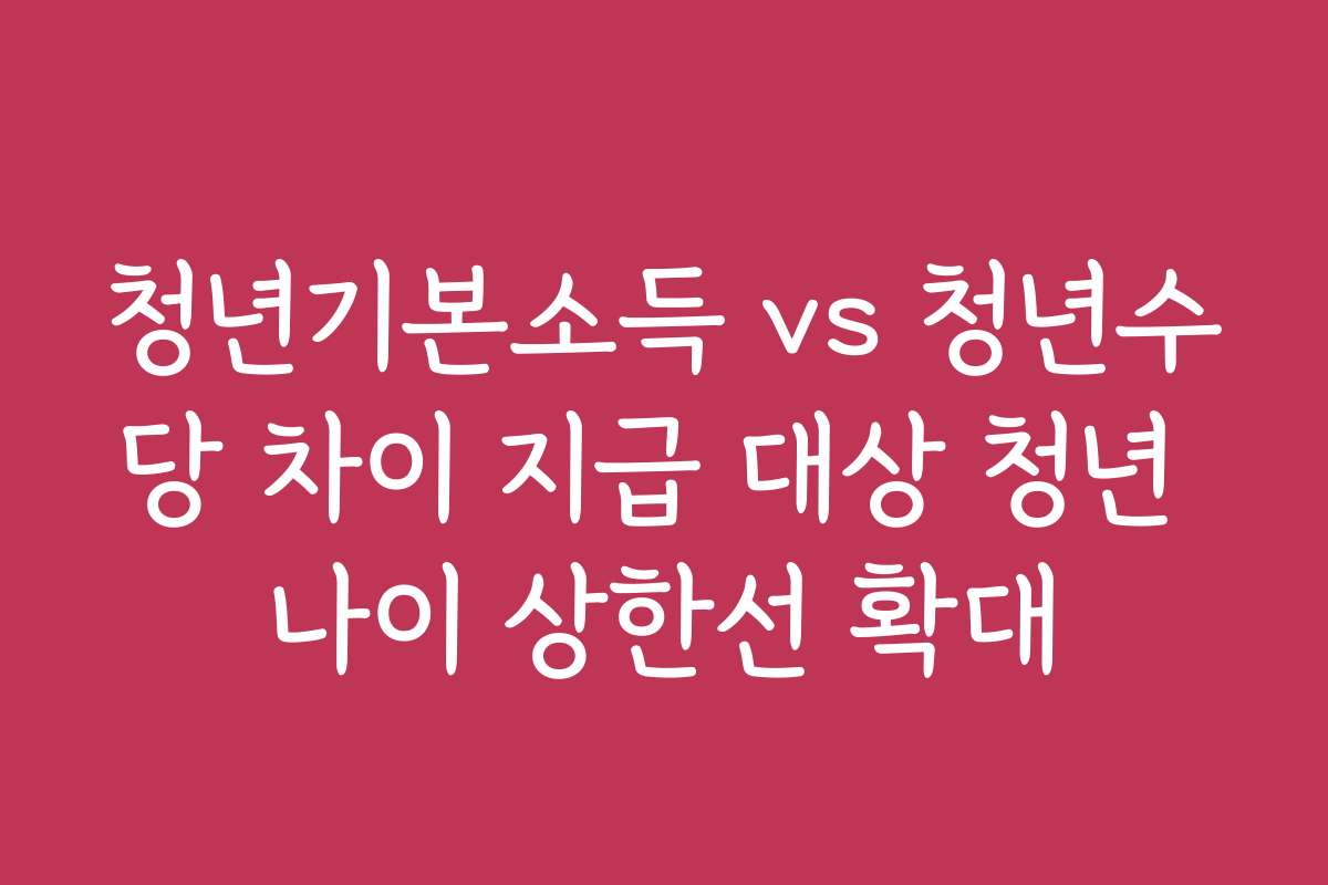 청년기본소득 vs 청년수당 차이 지급 대상 청년 나이 상한선 확대