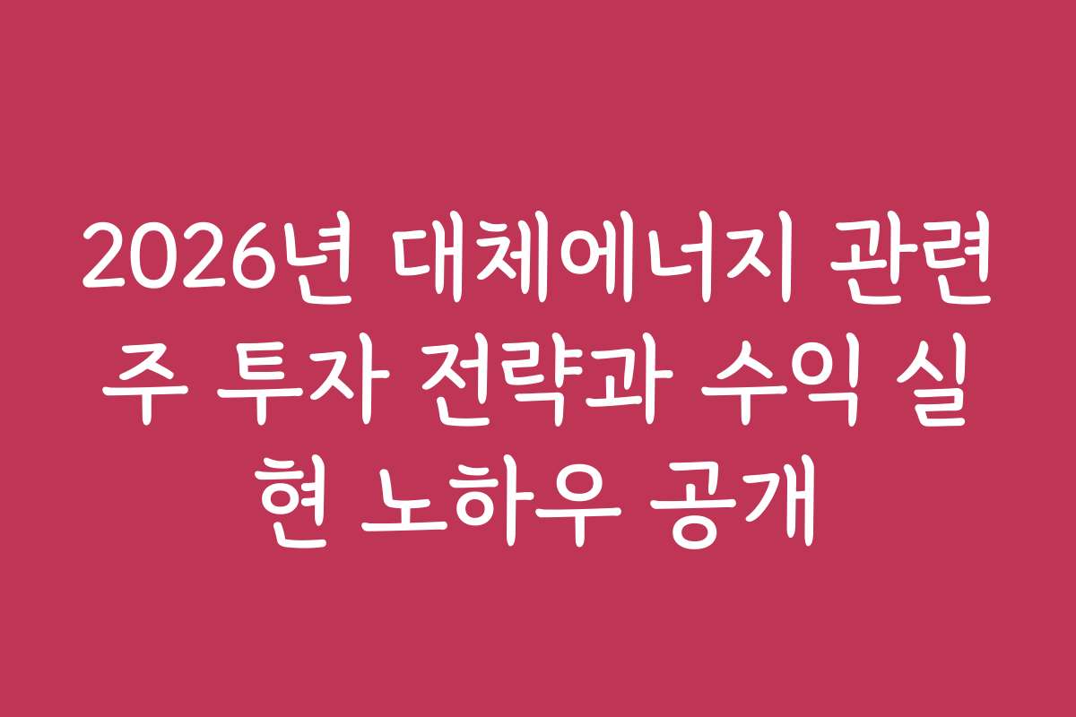 2026년 대체에너지 관련주 투자 전략과 수익 실현 노하우 공개