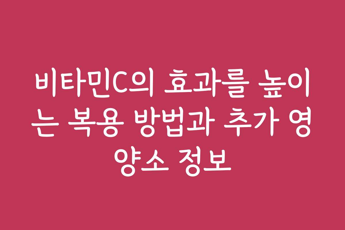 비타민C의 효과를 높이는 복용 방법과 추가 영양소 정보
