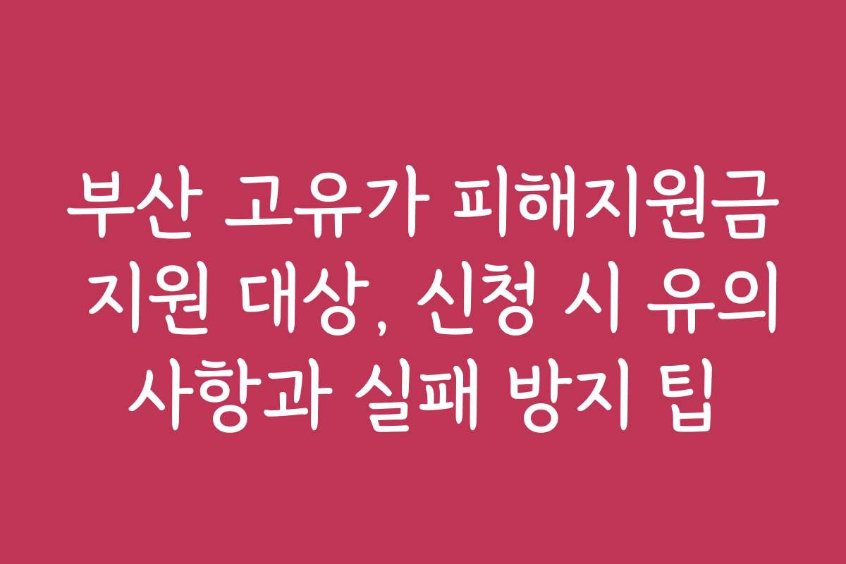 부산 고유가 피해지원금 지원 대상, 신청 시 유의사항과 실패 방지 팁