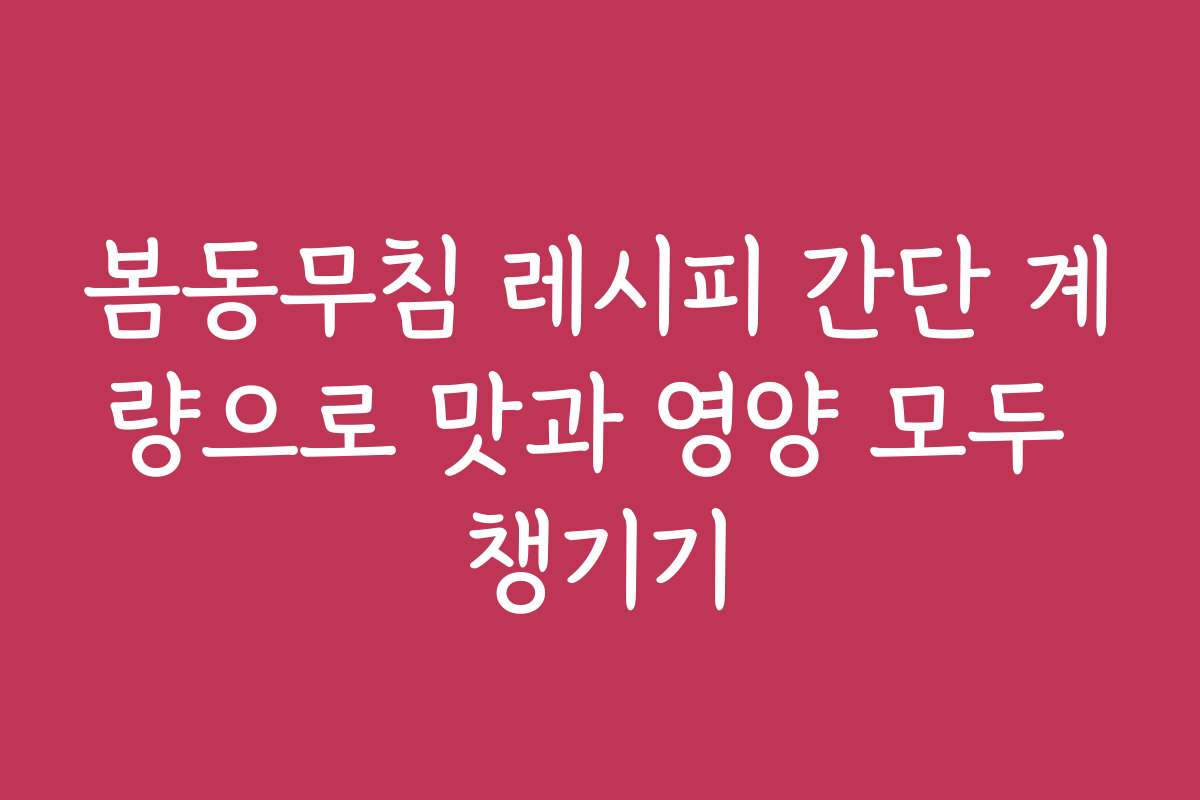 봄동무침 레시피 간단 계량으로 맛과 영양 모두 챙기기