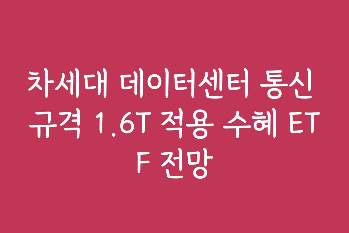 차세대 데이터센터 통신 규격 1.6T 적용 수혜 ETF 전망