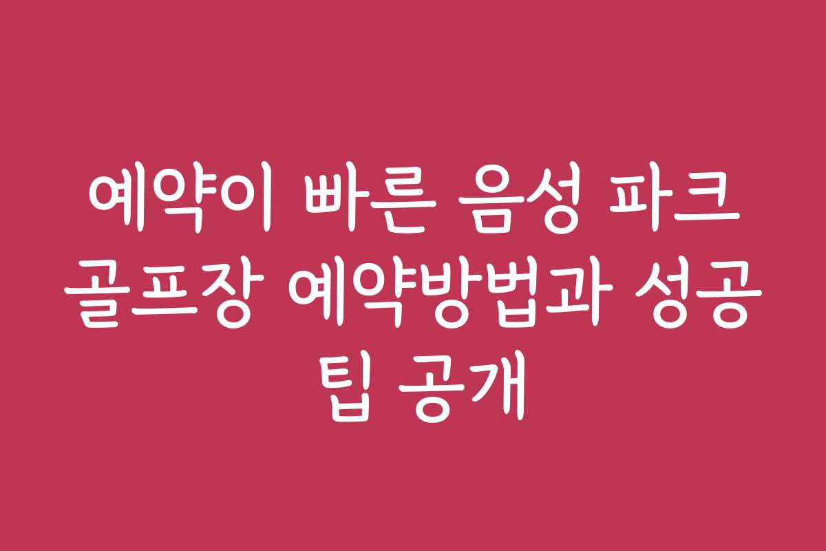 예약이 빠른 음성 파크골프장 예약방법과 성공 팁 공개