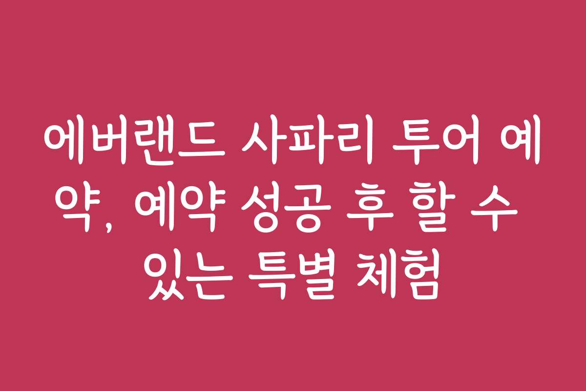 에버랜드 사파리 투어 예약, 예약 성공 후 할 수 있는 특별 체험