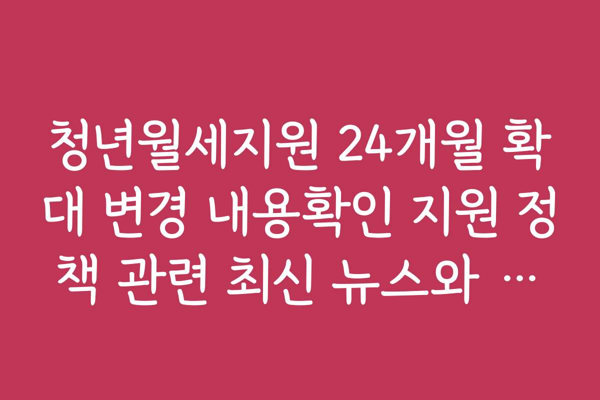 청년월세지원 24개월 확대 변경 내용확인 지원 정책 관련 최신 뉴스와 정보